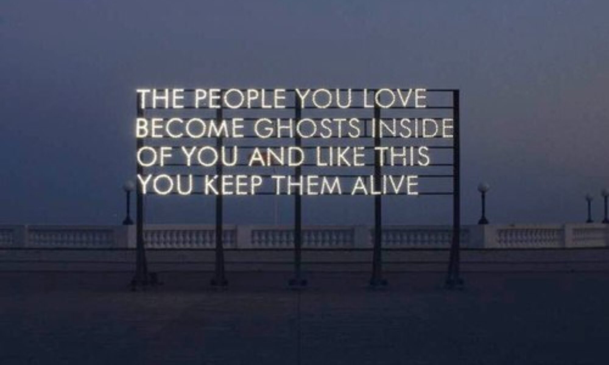 THE PEOPLE YOU LOVE BECOME GHOSTS INSIDE YOU AND LIKE THIS YOU KEEP THEM ALIVE